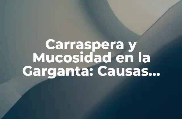 Carraspera y Mucosidad en la Garganta: Causas, Síntomas y Tratamientos