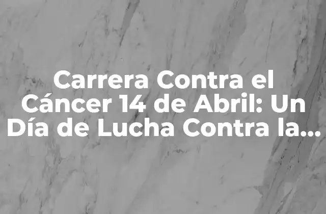 Carrera contra el Cáncer 14 de Abril: un Día de Lucha contra la Enfermedad