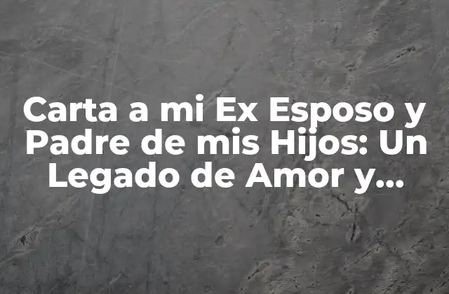 Carta a Mi Ex Esposo y Padre de Mis Hijos: un Legado de Amor y Reflexión