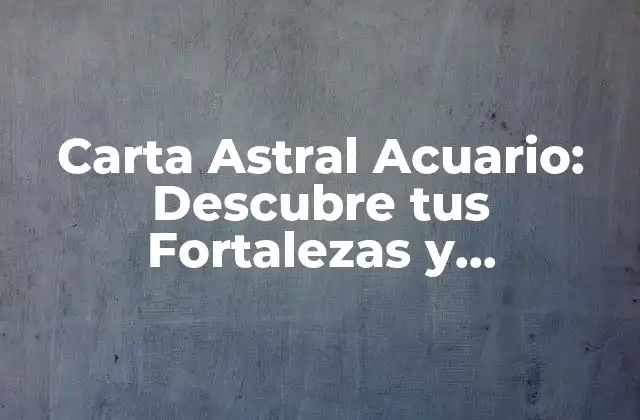 Carta Astral Acuario: Descubre Tus Fortalezas y Debilidades