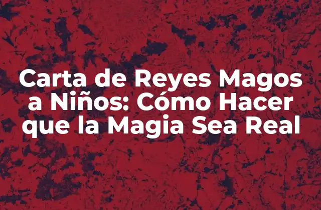 Carta de Reyes Magos a Niños: Cómo Hacer que la Magia Sea Real