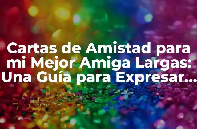 Cartas de Amistad para Mi Mejor Amiga Largas: una Guía para Expresar Tu Gratitud