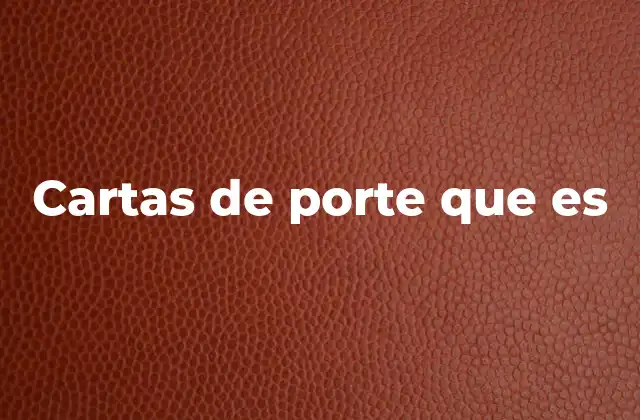 Cartas de Porte que es 2 El papel de las cartas de porte en la logística moderna