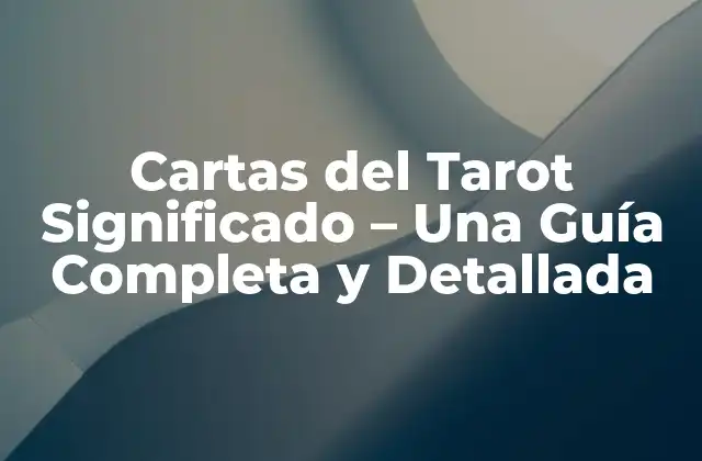 Cartas Del Tarot Significado – una Guía Completa y Detallada