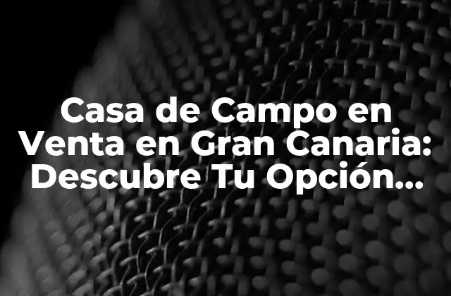 Casa de Campo en Venta en Gran Canaria: Descubre Tu Opción Ideal