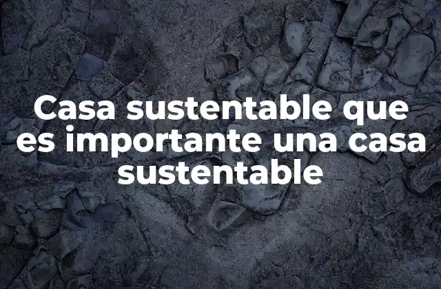 Casa Sustentable que es Importante una Casa Sustentable
