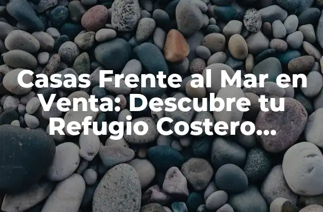 Casas Frente Al Mar en Venta: Descubre Tu Refugio Costero Soñado