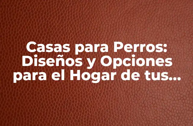 Casas para Perros: Diseños y Opciones para el Hogar de Tus Amigos Caninos