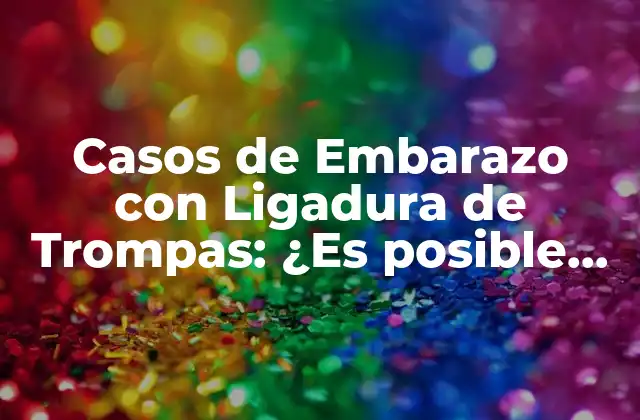 Casos de Embarazo con Ligadura de Trompas: ¿es Posible Quedar Embarazada Después de una Ligadura?