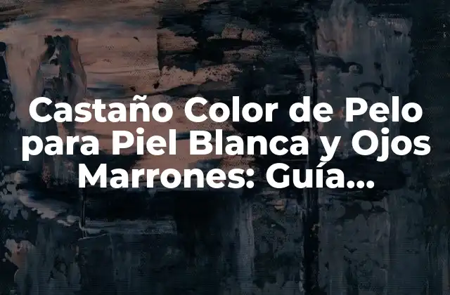 Castaño Color de Pelo para Piel Blanca y Ojos Marrones: Guía Completa