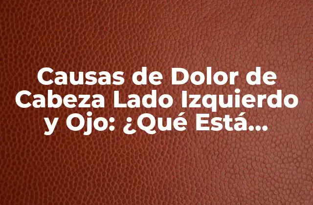 Causas de Dolor de Cabeza Lado Izquierdo y Ojo: ¿qué Está Pasando?