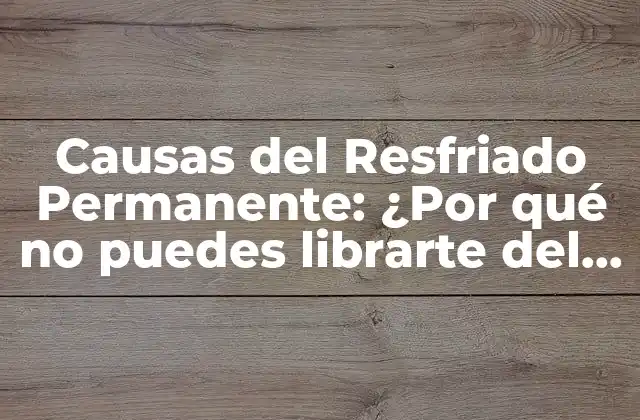 Causas Del Resfriado Permanente: ¿por Qué No Puedes Librarte Del Resfriado?