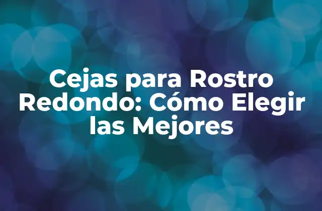 Cejas para Rostro Redondo: Cómo Elegir las Mejores