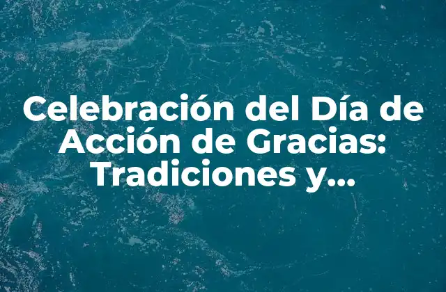 Celebración Del Día de Acción de Gracias: Tradiciones y Significado