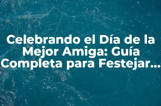 Celebrando el Día de la Mejor Amiga: Guía Completa para Festejar a Tu Compañera de Confianza