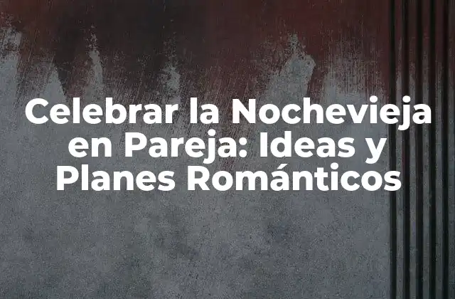 Celebrar la Nochevieja en Pareja: Ideas y Planes Románticos