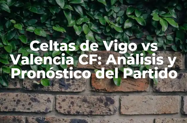 Celtas de Vigo Vs Valencia Cf: Análisis y Pronóstico Del Partido