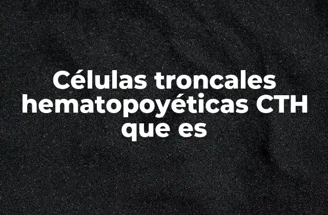 Células Troncales Hematopoyéticas Cth que es