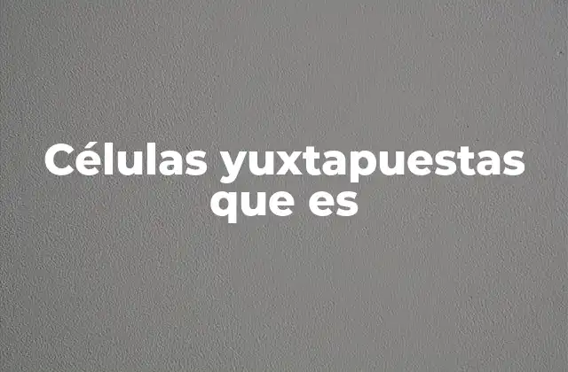 Células Yuxtapuestas que es