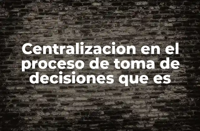 Centralizacion en el Proceso de Toma de Decisiones que es