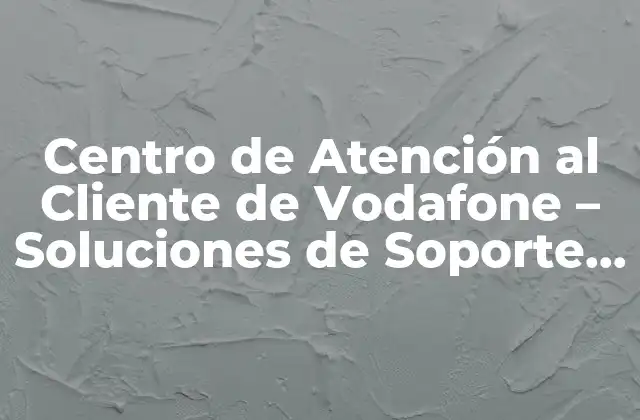 Centro de Atención Al Cliente de Vodafone - Soluciones de Soporte Técnicas y de Venta 2 ¿Qué es el Centro de Atención al Cliente de Vodafone?