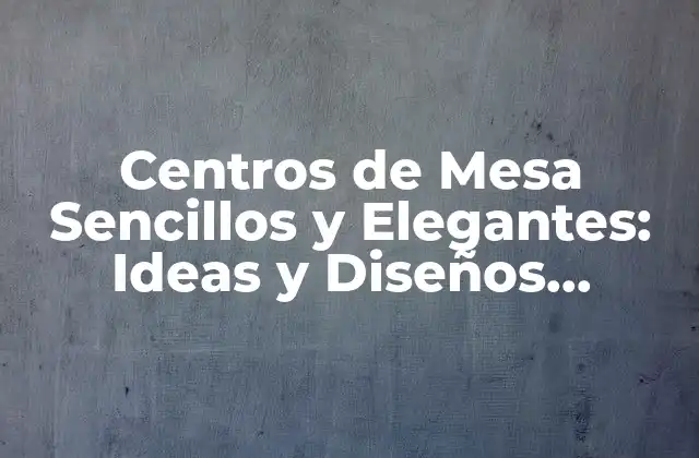 Centros de Mesa Sencillos y Elegantes: Ideas y Diseños Inspiradores