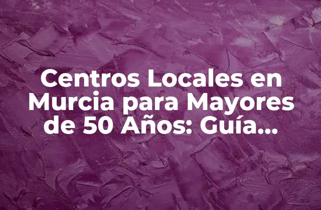 Centros Locales en Murcia para Mayores de 50 Años: Guía Completa