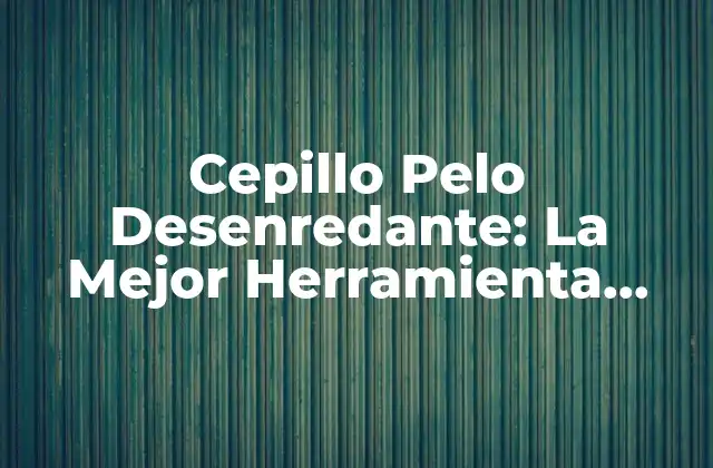 Cepillo Pelo Desenredante: la Mejor Herramienta para Cabello Encrespado