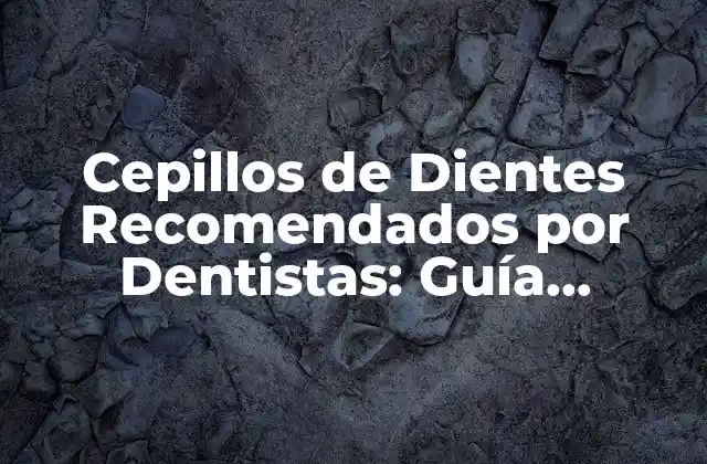 Cepillos de Dientes Recomendados por Dentistas: Guía Completa