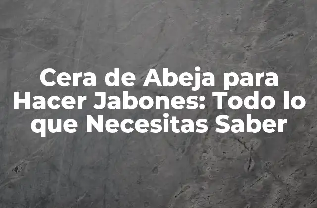Cera de Abeja para Hacer Jabones: Todo Lo que Necesitas Saber