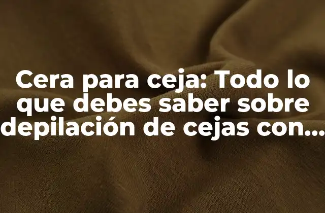Cera para Ceja: Todo Lo que Debes Saber sobre Depilación de Cejas con Cera