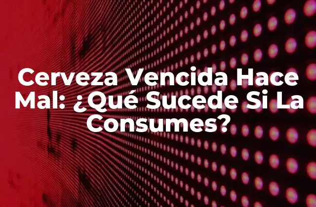 Cerveza Vencida Hace Mal: ¿qué Sucede Si la Consumes?