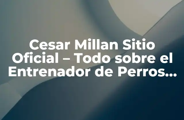 Cesar Millan Sitio Oficial – Todo sobre el Entrenador de Perros Más Famoso