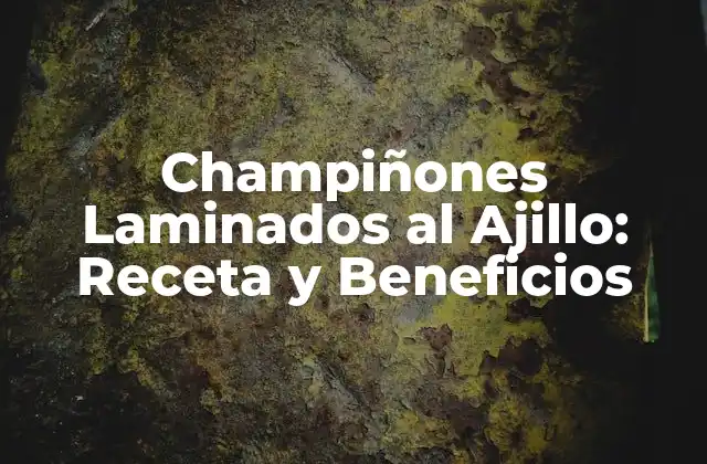 Los Beneficios Nutricionales de los Champiñones Laminados al Ajillo