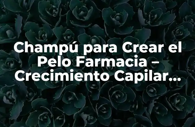 Champú para Crear el Pelo Farmacia – Crecimiento Capilar Sano y Natural