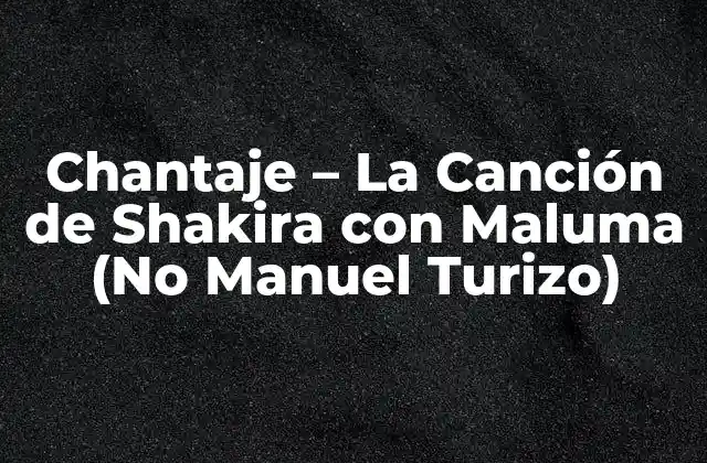 Chantaje – la Canción de Shakira con Maluma (no Manuel Turizo)
