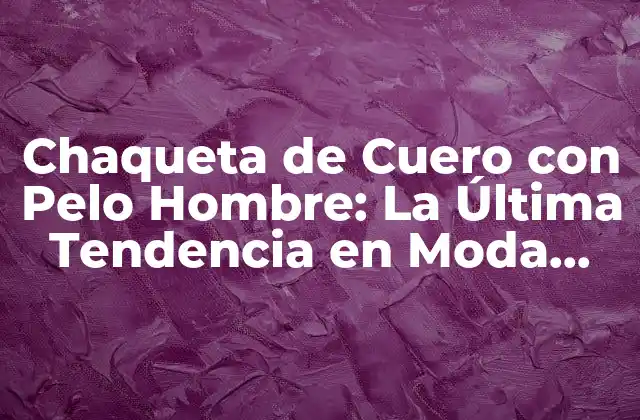 Chaqueta de Cuero con Pelo Hombre: la Última Tendencia en Moda para Hombres