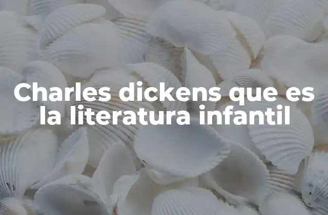 Charles Dickens que es la Literatura Infantil
