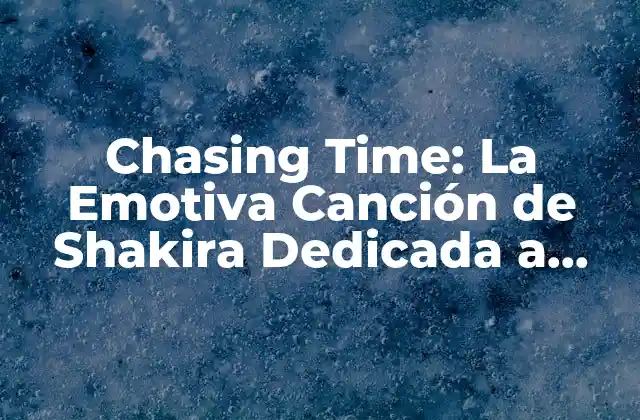 Chasing Time: la Emotiva Canción de Shakira Dedicada a Piqué