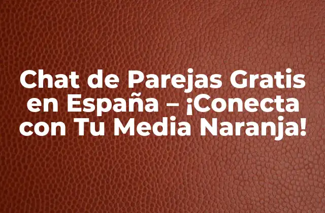 Chat de Parejas Gratis en España – ¡conecta con Tu Media Naranja!