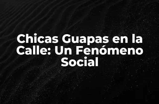 Chicas Guapas en la Calle: un Fenómeno Social