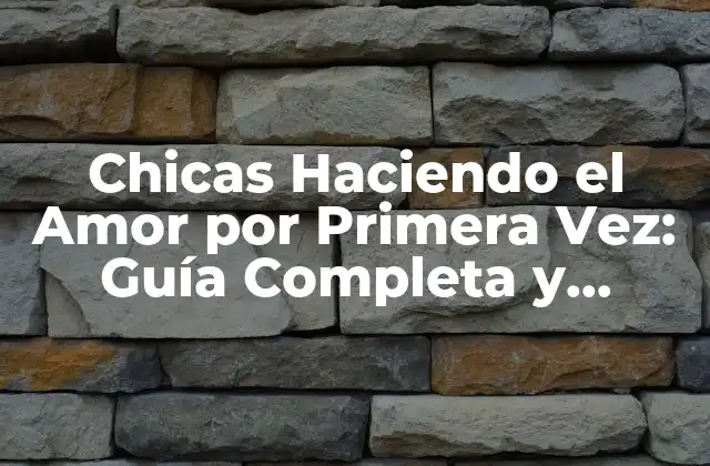 Chicas Haciendo el Amor por Primera Vez: Guía Completa y Sensible
