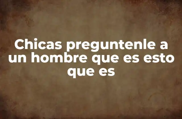 Chicas Preguntenle a un Hombre que es Esto que es