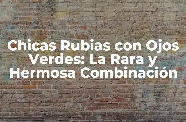 Chicas Rubias con Ojos Verdes: la Rara y Hermosa Combinación
