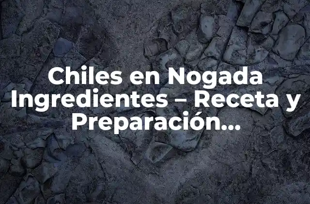 Chiles en Nogada Ingredientes – Receta y Preparación Tradicional