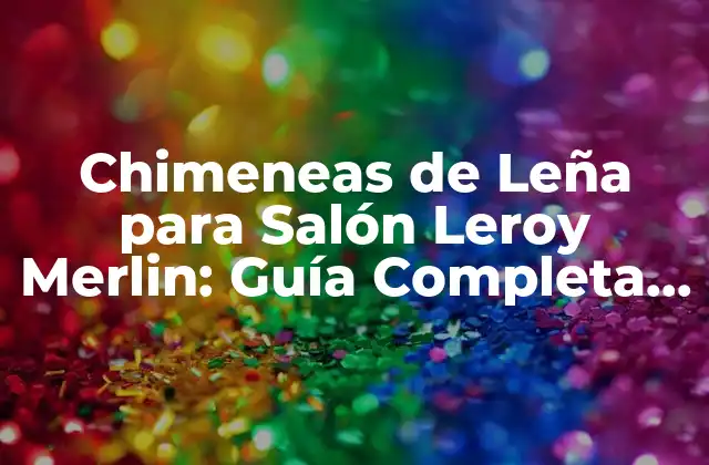 Chimeneas de Leña para Salón Leroy Merlin: Guía Completa y Detallada