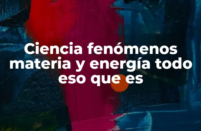 Ciencia Fenómenos Materia y Energía Todo Eso que es
