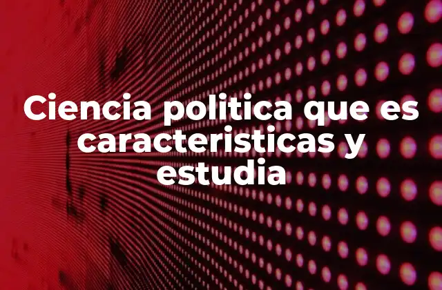 Ciencia Politica que es Caracteristicas y Estudia