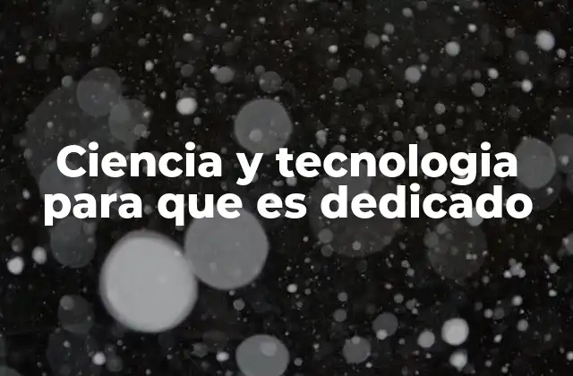 Ciencia y Tecnologia para que es Dedicado