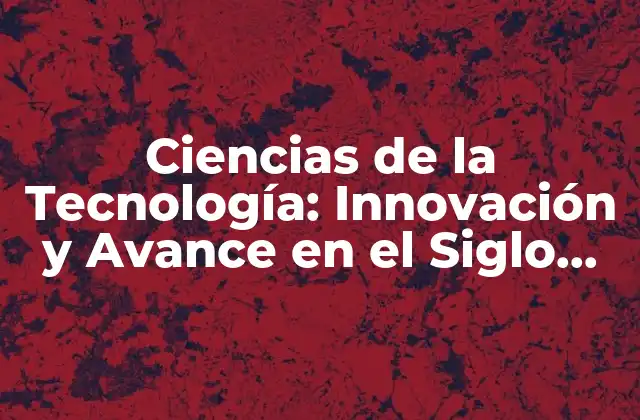Ciencias de la Tecnología: Innovación y Avance en el Siglo Xxi